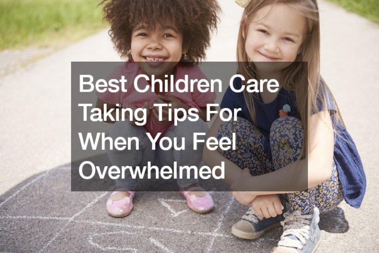 Best Children Care Taking Tips For When You Feel Overwhelmed