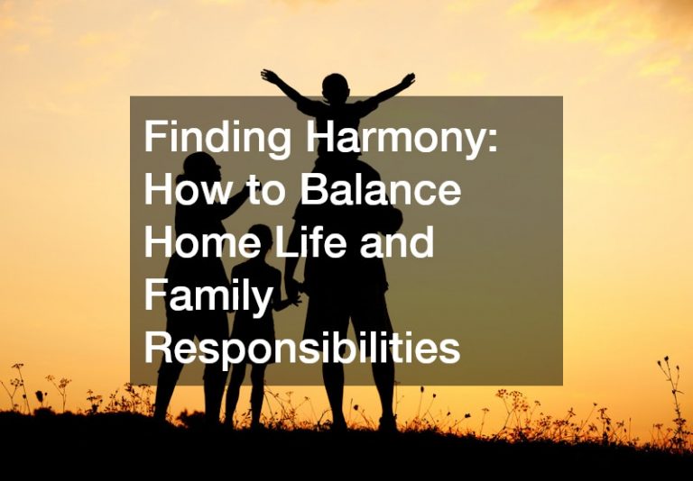 Finding Harmony: How to Balance Home Life and Family Responsibilities