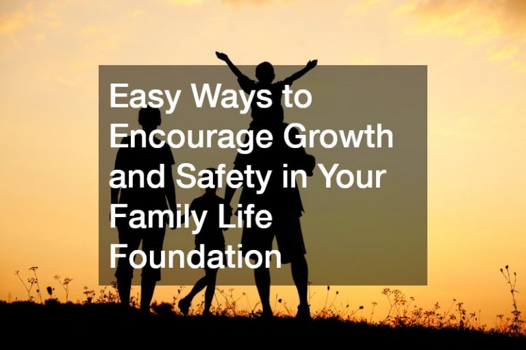 Easy Ways to Encourage Growth and Safety in Your Family Life Foundation